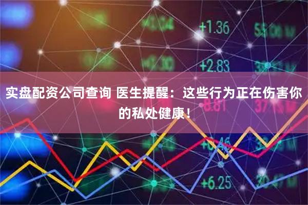 实盘配资公司查询 医生提醒：这些行为正在伤害你的私处健康！