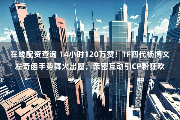 在线配资查询 14小时120万赞!TF四代杨博文左奇函手势舞火出圈,亲密互动引CP粉狂欢