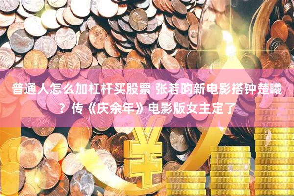 普通人怎么加杠杆买股票 张若昀新电影搭钟楚曦？传《庆余年》电影版女主定了