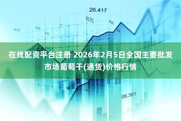在线配资平台注册 2026年2月5日全国主要批发市场葡萄干(通货)价格行情
