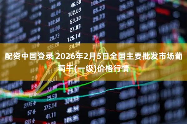 配资中国登录 2026年2月5日全国主要批发市场葡萄干(一级)价格行情