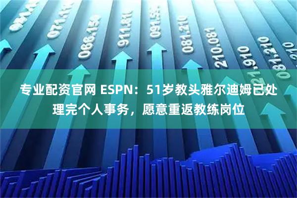 专业配资官网 ESPN:51岁教头雅尔迪姆已处理完个人事务,愿意重返教练岗位