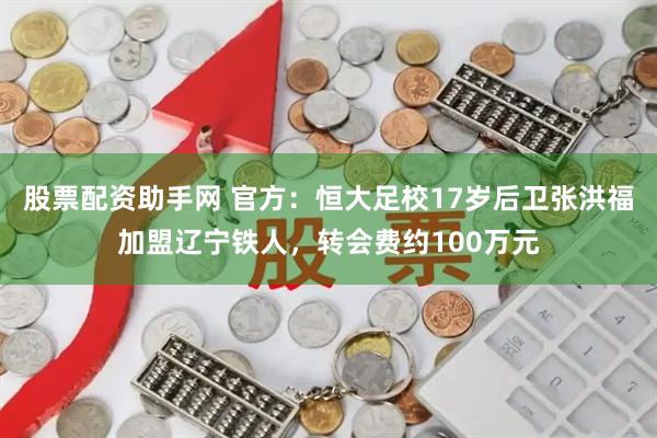 股票配资助手网 官方：恒大足校17岁后卫张洪福加盟辽宁铁人，转会费约100万元