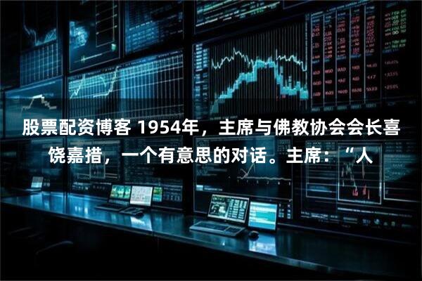 股票配资博客 1954年,主席与佛教协会会长喜饶嘉措,一个有意思的对话。主席:“人