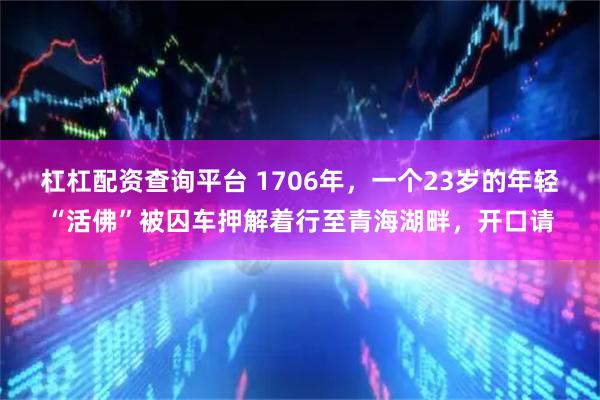 杠杠配资查询平台 1706年,一个23岁的年轻“活佛”被囚车押解着行至青海湖畔,开口请