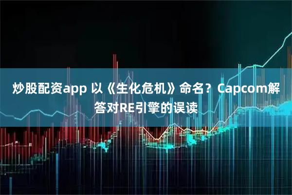 炒股配资app 以《生化危机》命名？Capcom解答对RE引擎的误读