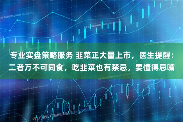 专业实盘策略服务 韭菜正大量上市，医生提醒：二者万不可同食，吃韭菜也有禁忌，要懂得忌嘴