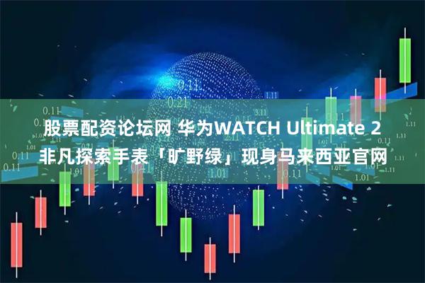 股票配资论坛网 华为WATCH Ultimate 2非凡探索手表「旷野绿」现身马来西亚官网