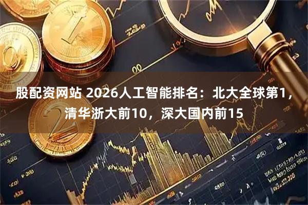 股配资网站 2026人工智能排名：北大全球第1，清华浙大前10，深大国内前15