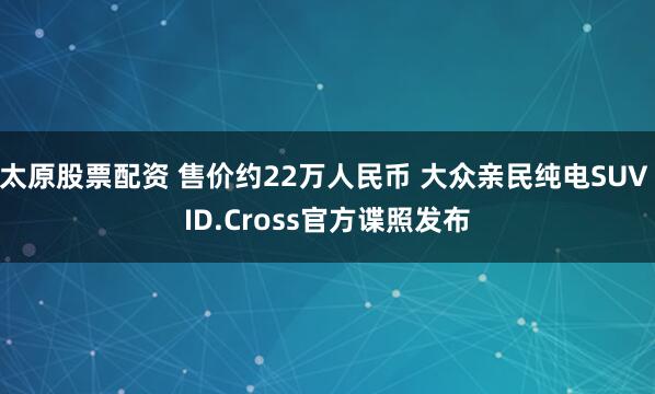太原股票配资 售价约22万人民币 大众亲民纯电SUV ID.Cross官方谍照发布