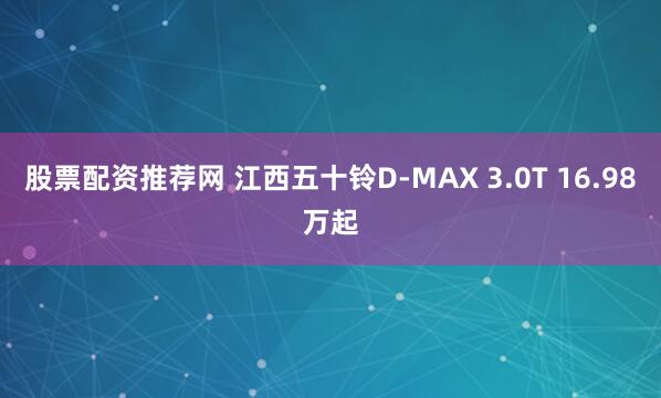 股票配资推荐网 江西五十铃D-MAX 3.0T 16.98万起