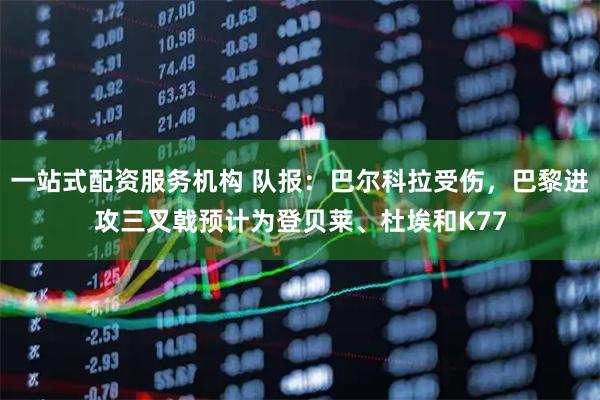 一站式配资服务机构 队报：巴尔科拉受伤，巴黎进攻三叉戟预计为登贝莱、杜埃和K77