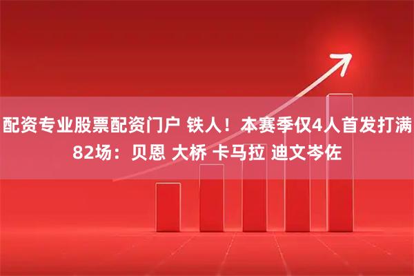 配资专业股票配资门户 铁人！本赛季仅4人首发打满82场：贝恩 大桥 卡马拉 迪文岑佐