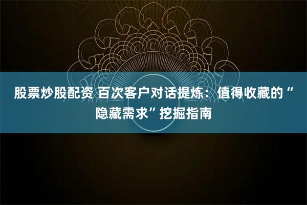股票炒股配资 百次客户对话提炼：值得收藏的“隐藏需求”挖掘指南