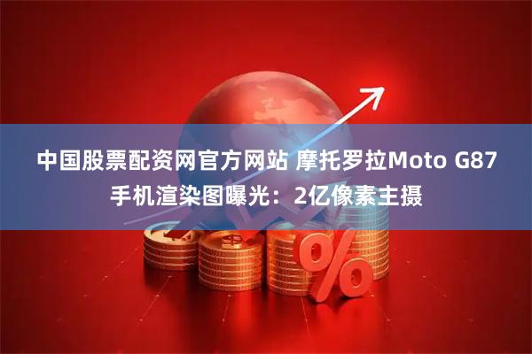 中国股票配资网官方网站 摩托罗拉Moto G87手机渲染图曝光：2亿像素主摄