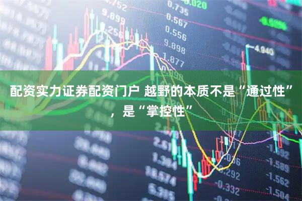 配资实力证券配资门户 越野的本质不是“通过性”，是“掌控性”