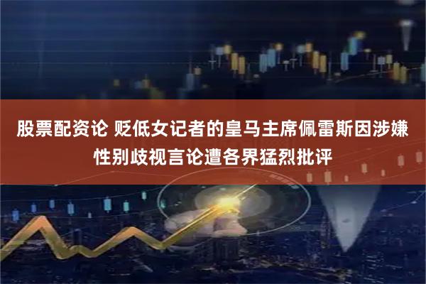 股票配资论 贬低女记者的皇马主席佩雷斯因涉嫌性别歧视言论遭各界猛烈批评