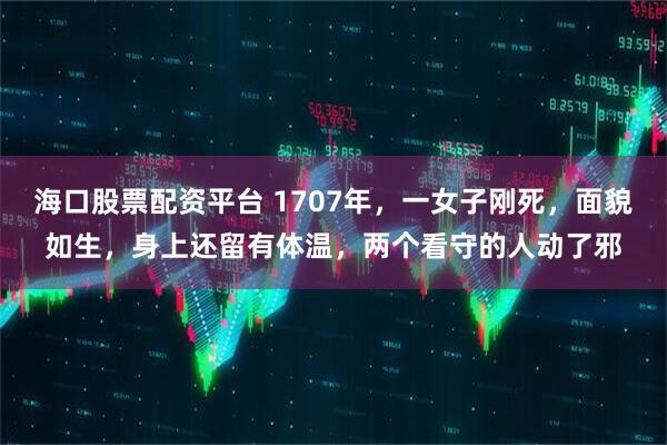 海口股票配资平台 1707年，一女子刚死，面貌如生，身上还留有体温，两个看守的人动了邪