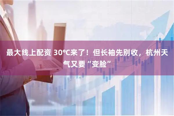 最大线上配资 30℃来了！但长袖先别收，杭州天气又要“变脸”