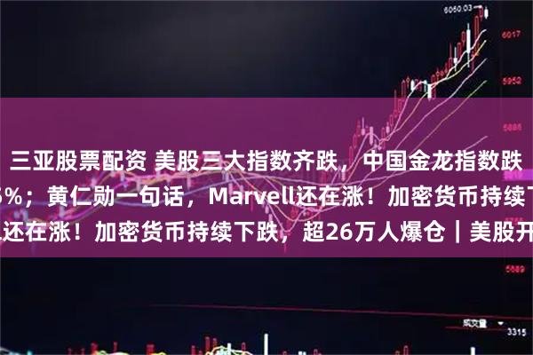 三亚股票配资 美股三大指数齐跌，中国金龙指数跌超2%！英特尔涨超5%；黄仁勋一句话，Marvell还在涨！加密货币持续下跌，超26万人爆仓｜美股开盘