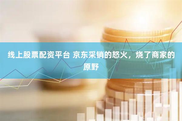 线上股票配资平台 京东采销的怒火，烧了商家的原野