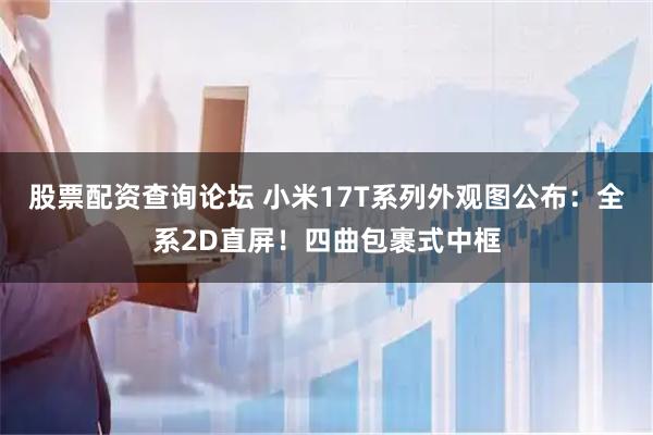 股票配资查询论坛 小米17T系列外观图公布：全系2D直屏！四曲包裹式中框