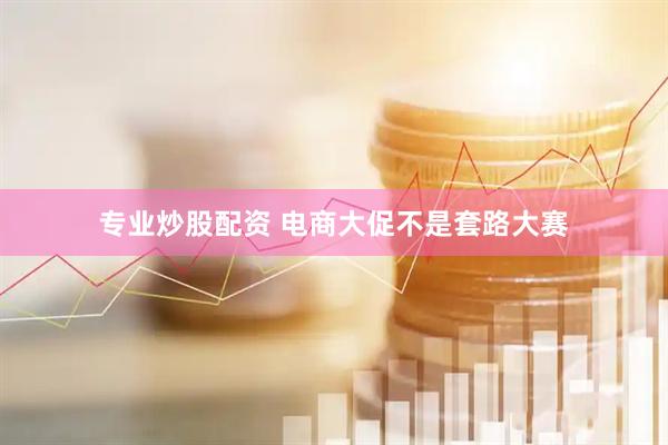 专业炒股配资 电商大促不是套路大赛