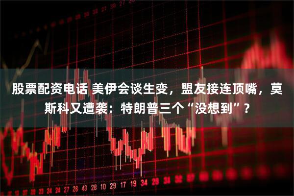 股票配资电话 美伊会谈生变，盟友接连顶嘴，莫斯科又遭袭：特朗普三个“没想到”？