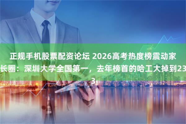 正规手机股票配资论坛 2026高考热度榜震动家长圈:深圳大学全国第一,去年榜首的哈工大掉到23