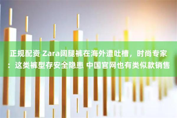 正规配资 Zara阔腿裤在海外遭吐槽，时尚专家：这类裤型存安全隐患 中国官网也有类似款销售