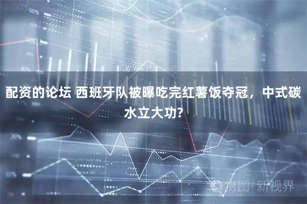 配资的论坛 西班牙队被曝吃完红薯饭夺冠，中式碳水立大功?