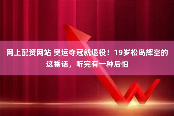 网上配资网站 奥运夺冠就退役！19岁松岛辉空的这番话，听完有一种后怕