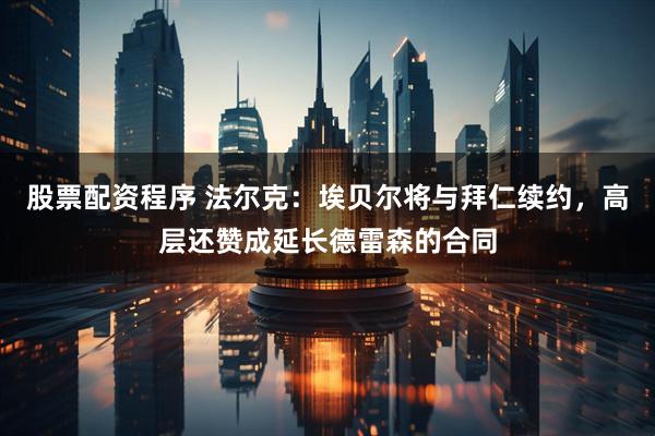 股票配资程序 法尔克：埃贝尔将与拜仁续约，高层还赞成延长德雷森的合同