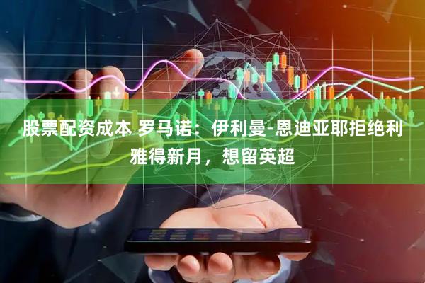 股票配资成本 罗马诺：伊利曼-恩迪亚耶拒绝利雅得新月，想留英超