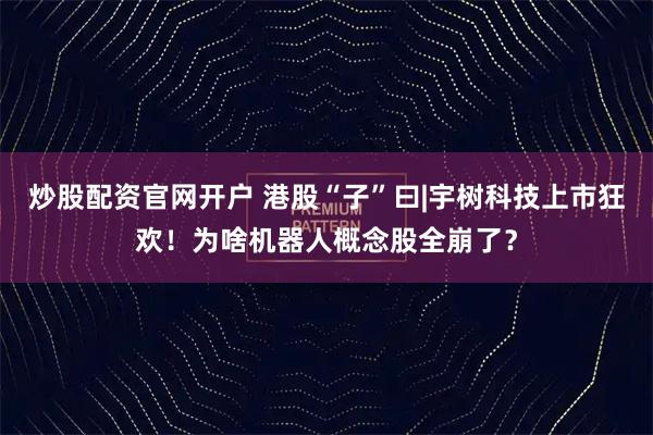 炒股配资官网开户 港股“子”曰|宇树科技上市狂欢!为啥机器人概念股全崩了?